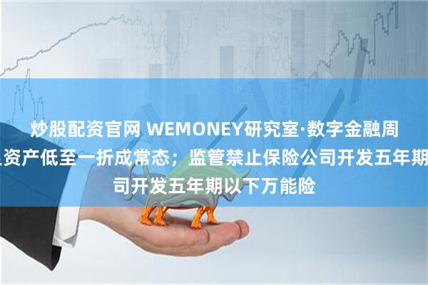 炒股配资官网 WEMONEY研究室·数字金融周报|消金不良资产低至一折成常态；监管禁止保险公司开发五年期以下万能险