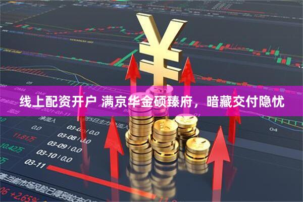 线上配资开户 满京华金硕臻府，暗藏交付隐忧