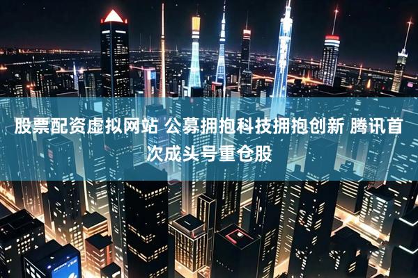 股票配资虚拟网站 公募拥抱科技拥抱创新 腾讯首次成头号重仓股