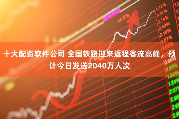 十大配资软件公司 全国铁路迎来返程客流高峰，预计今日发送2040万人次