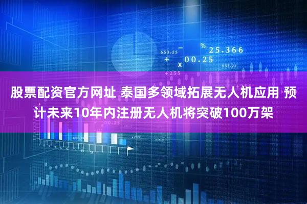 股票配资官方网址 泰国多领域拓展无人机应用 预计未来10年内注册无人机将突破100万架