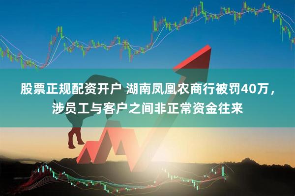 股票正规配资开户 湖南凤凰农商行被罚40万，涉员工与客户之间非正常资金往来