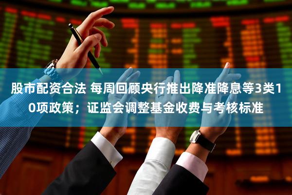 股市配资合法 每周回顾央行推出降准降息等3类10项政策；证监会调整基金收费与考核标准