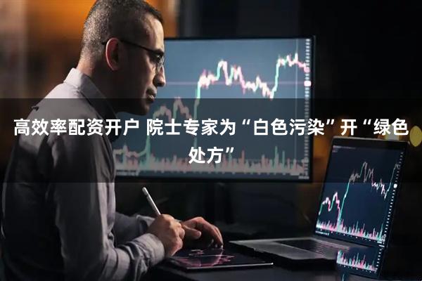 高效率配资开户 院士专家为“白色污染”开“绿色处方”