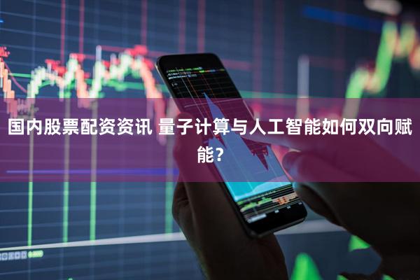 国内股票配资资讯 量子计算与人工智能如何双向赋能？