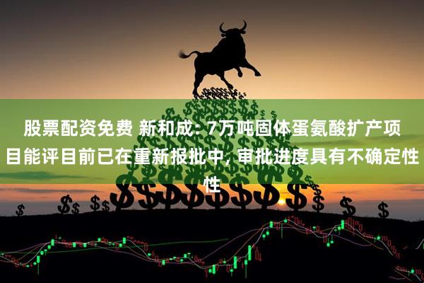 股票配资免费 新和成: 7万吨固体蛋氨酸扩产项目能评目前已在重新报批中, 审批进度具有不确定性
