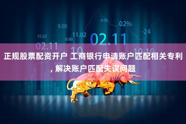 正规股票配资开户 工商银行申请账户匹配相关专利, 解决账户匹配失误问题