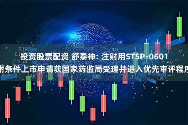 投资股票配资 舒泰神: 注射用STSP-0601附条件上市申请获国家药监局受理并进入优先审评程序