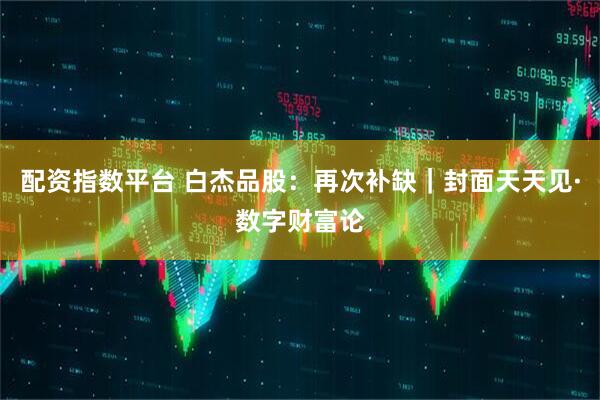 配资指数平台 白杰品股：再次补缺｜封面天天见·数字财富论