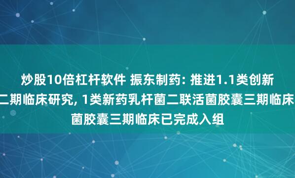 炒股10倍杠杆软件 振东制药: 推进1.1类创新中药ZD16二期临床研究, 1类新药乳杆菌二联活菌胶囊三期临床已完成入组