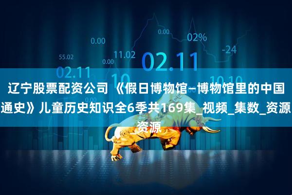辽宁股票配资公司 《假日博物馆—博物馆里的中国通史》儿童历史知识全6季共169集_视频_集数_资源