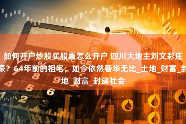 如何开户炒股买股票怎么开户 四川大地主刘文彩庄园有多豪？64年前的祖宅，如今依然奢华无比_土地_财富_封建社会