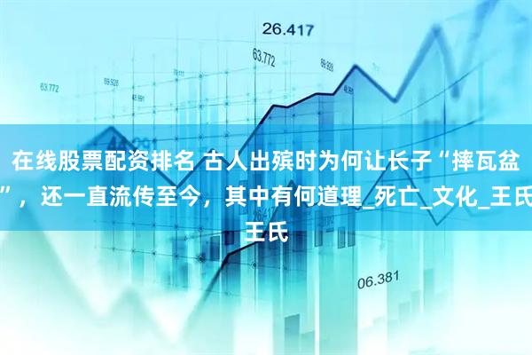 在线股票配资排名 古人出殡时为何让长子“摔瓦盆”，还一直流传至今，其中有何道理_死亡_文化_王氏