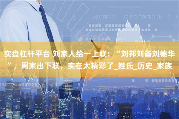 实盘杠杆平台 刘家人给一上联：“刘邦刘备刘德华”，周家出下联，实在太精彩了_姓氏_历史_家族