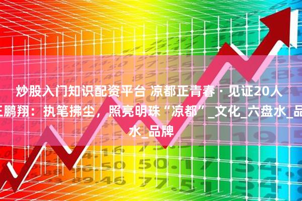 炒股入门知识配资平台 凉都正青春 · 见证20人 | 王鹏翔：执笔拂尘，照亮明珠“凉都”_文化_六盘水_品牌