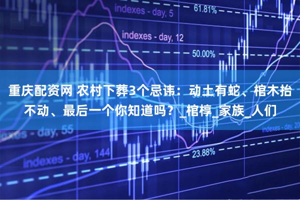 重庆配资网 农村下葬3个忌讳：动土有蛇、棺木抬不动、最后一个你知道吗？_棺椁_家族_人们