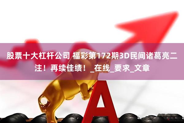 股票十大杠杆公司 福彩第172期3D民间诸葛亮二注！再续佳绩！_在线_要求_文章