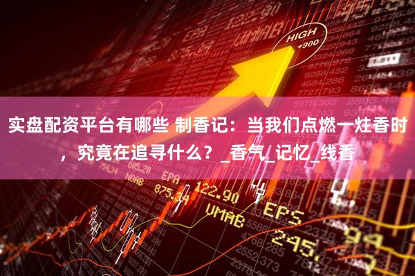 实盘配资平台有哪些 制香记：当我们点燃一炷香时，究竟在追寻什么？_香气_记忆_线香