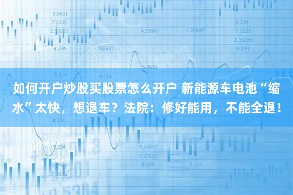如何开户炒股买股票怎么开户 新能源车电池“缩水”太快，想退车？法院：修好能用，不能全退！