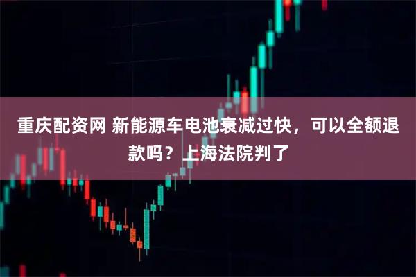 重庆配资网 新能源车电池衰减过快，可以全额退款吗？上海法院判了