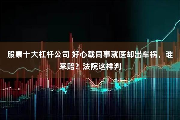 股票十大杠杆公司 好心载同事就医却出车祸，谁来赔？法院这样判