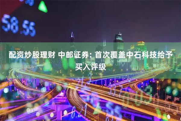 配资炒股理财 中邮证券: 首次覆盖中石科技给予买入评级