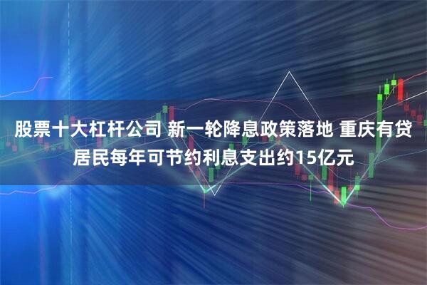股票十大杠杆公司 新一轮降息政策落地 重庆有贷居民每年可节约利息支出约15亿元