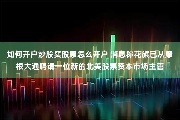 如何开户炒股买股票怎么开户 消息称花旗已从摩根大通聘请一位新的北美股票资本市场主管