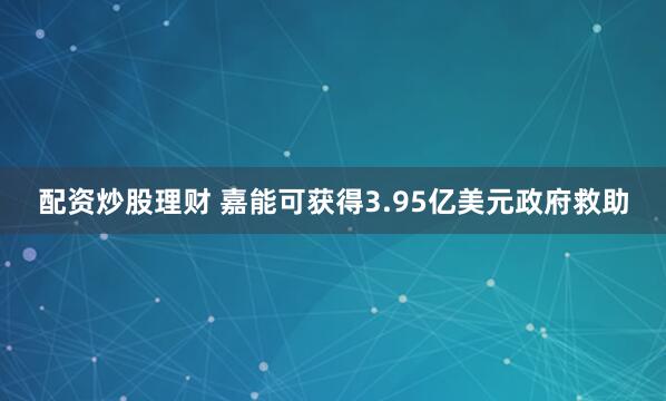 配资炒股理财 嘉能可获得3.95亿美元政府救助