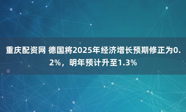 重庆配资网 德国将2025年经济增长预期修正为0.2%，明年预计升至1.3%