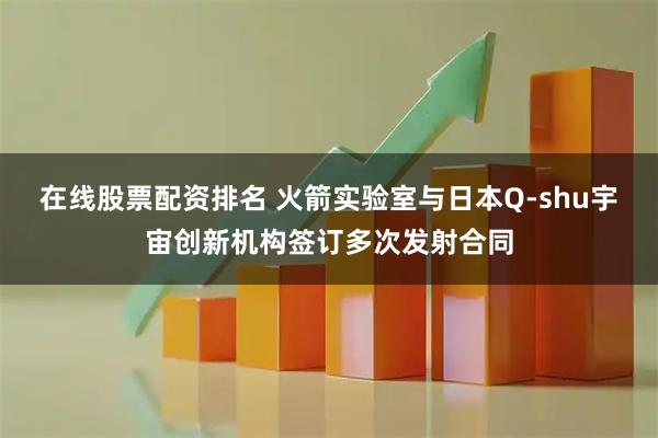 在线股票配资排名 火箭实验室与日本Q-shu宇宙创新机构签订多次发射合同