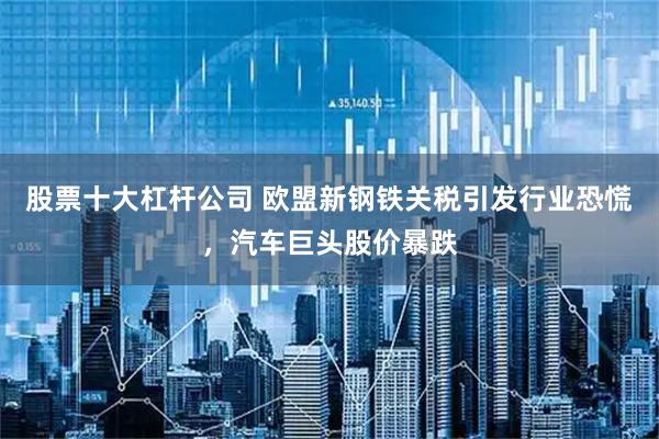 股票十大杠杆公司 欧盟新钢铁关税引发行业恐慌，汽车巨头股价暴跌