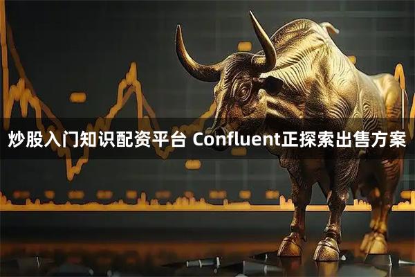 炒股入门知识配资平台 Confluent正探索出售方案