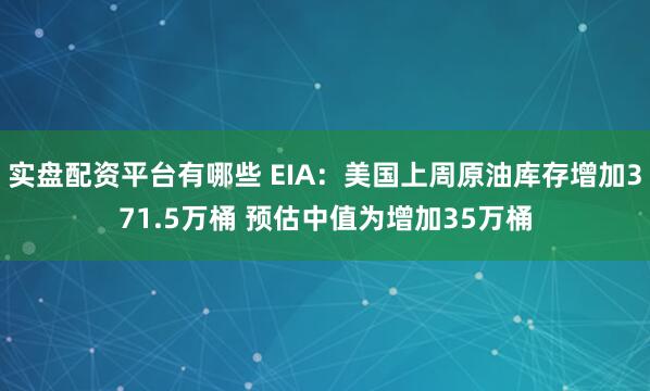 实盘配资平台有哪些 EIA：美国上周原油库存增加371.5万桶 预估中值为增加35万桶