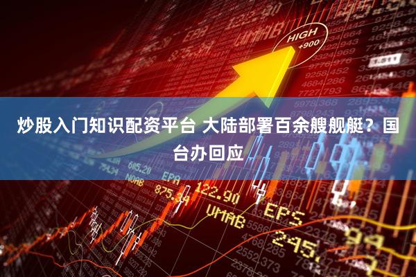 炒股入门知识配资平台 大陆部署百余艘舰艇？国台办回应