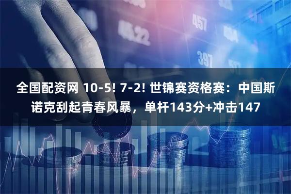 全国配资网 10-5! 7-2! 世锦赛资格赛：中国斯诺克刮起青春风暴，单杆143分+冲击147