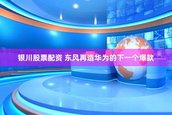 银川股票配资 东风再造华为的下一个爆款