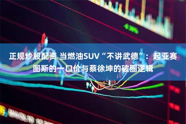 正规炒股配资 当燃油SUV“不讲武德”：起亚赛图斯的一口价与蔡徐坤的破圈逻辑